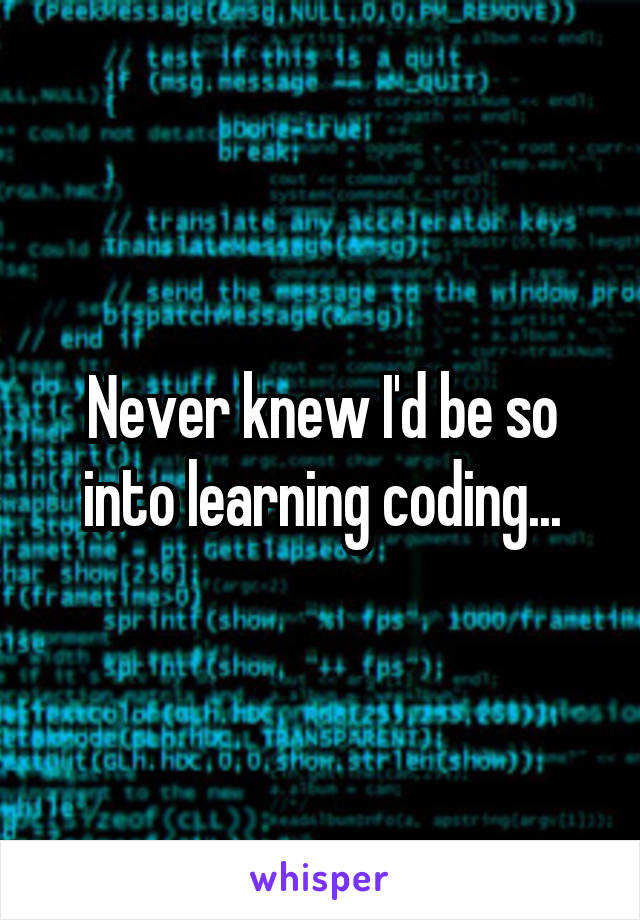 Never knew I'd be so into learning coding...