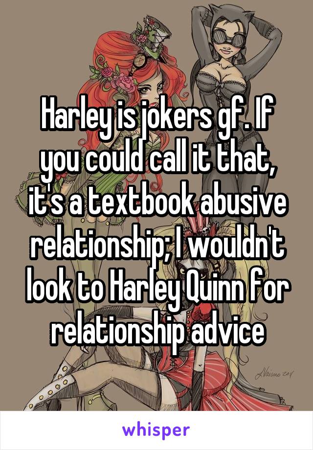 Harley is jokers gf. If you could call it that, it's a textbook abusive relationship; I wouldn't look to Harley Quinn for relationship advice