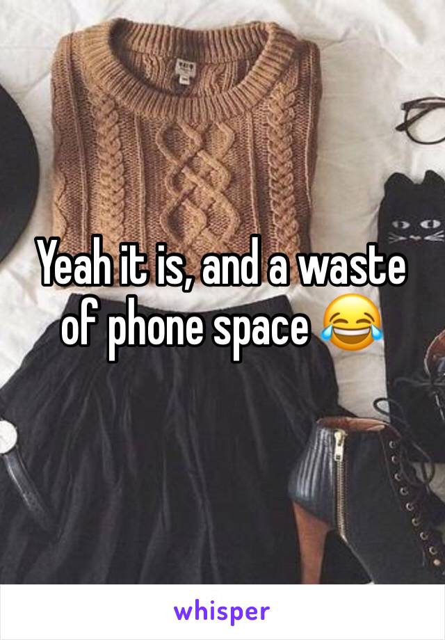 Yeah it is, and a waste of phone space 😂