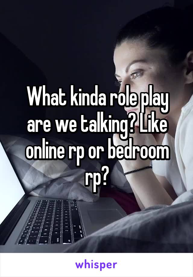 What kinda role play are we talking? Like online rp or bedroom rp?