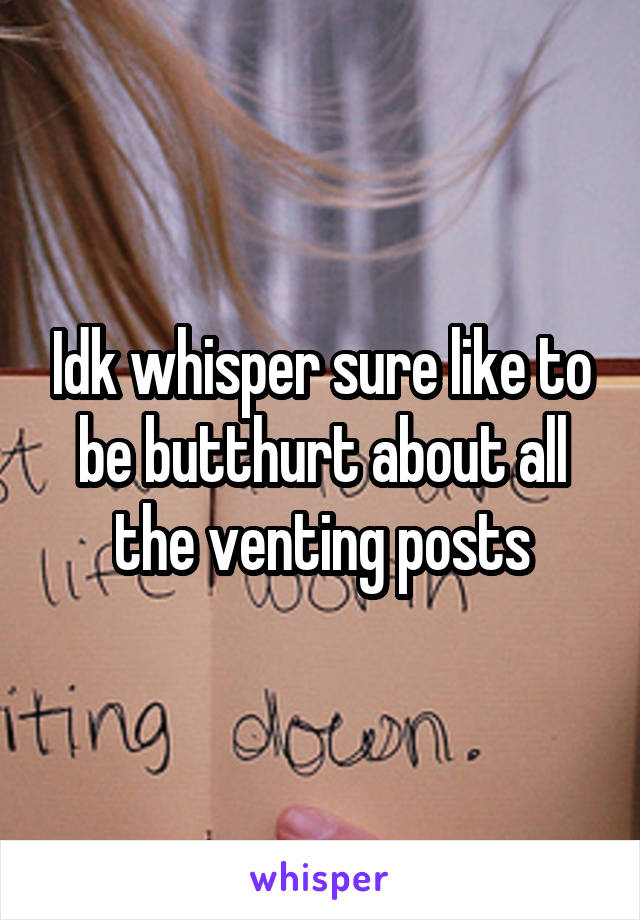 Idk whisper sure like to be butthurt about all the venting posts