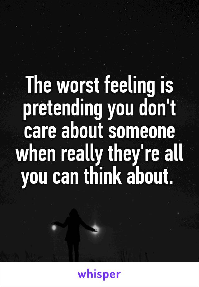 The worst feeling is pretending you don't care about someone when really they're all you can think about. 
