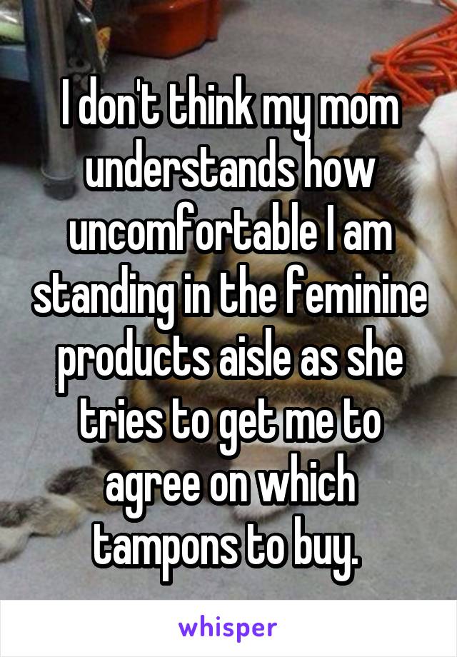 I don't think my mom understands how uncomfortable I am standing in the feminine products aisle as she tries to get me to agree on which tampons to buy. 