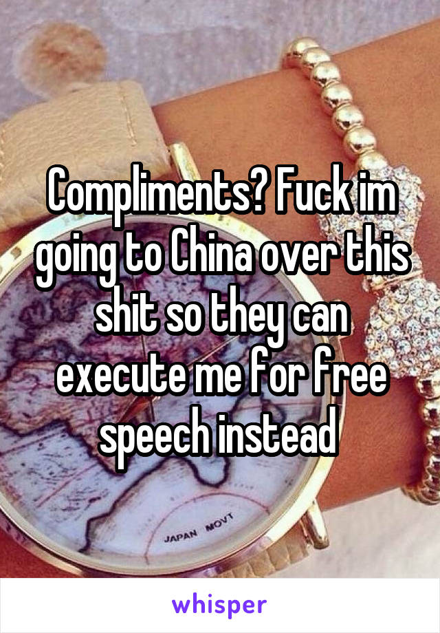 Compliments? Fuck im going to China over this shit so they can execute me for free speech instead 