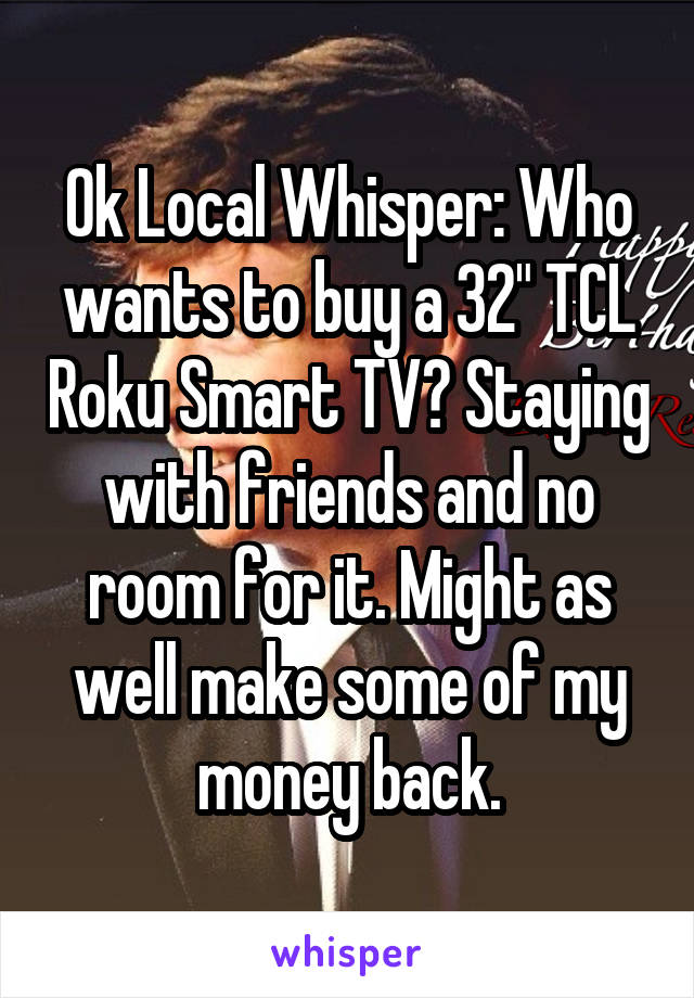 Ok Local Whisper: Who wants to buy a 32" TCL Roku Smart TV? Staying with friends and no room for it. Might as well make some of my money back.