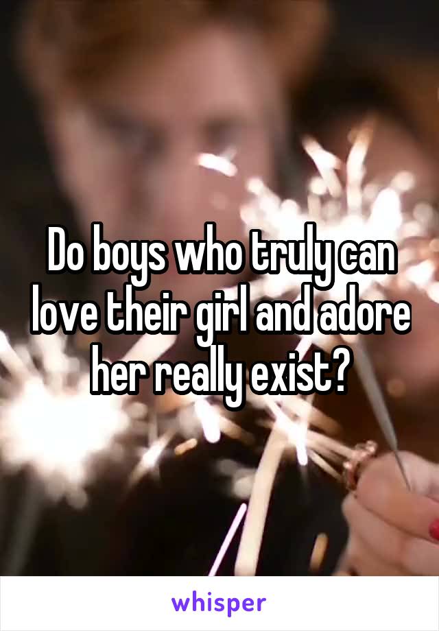 Do boys who truly can love their girl and adore her really exist?