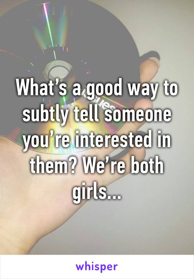 What’s a good way to subtly tell someone you’re interested in them? We’re both girls...