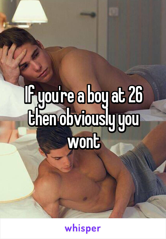 If you're a boy at 26 then obviously you wont