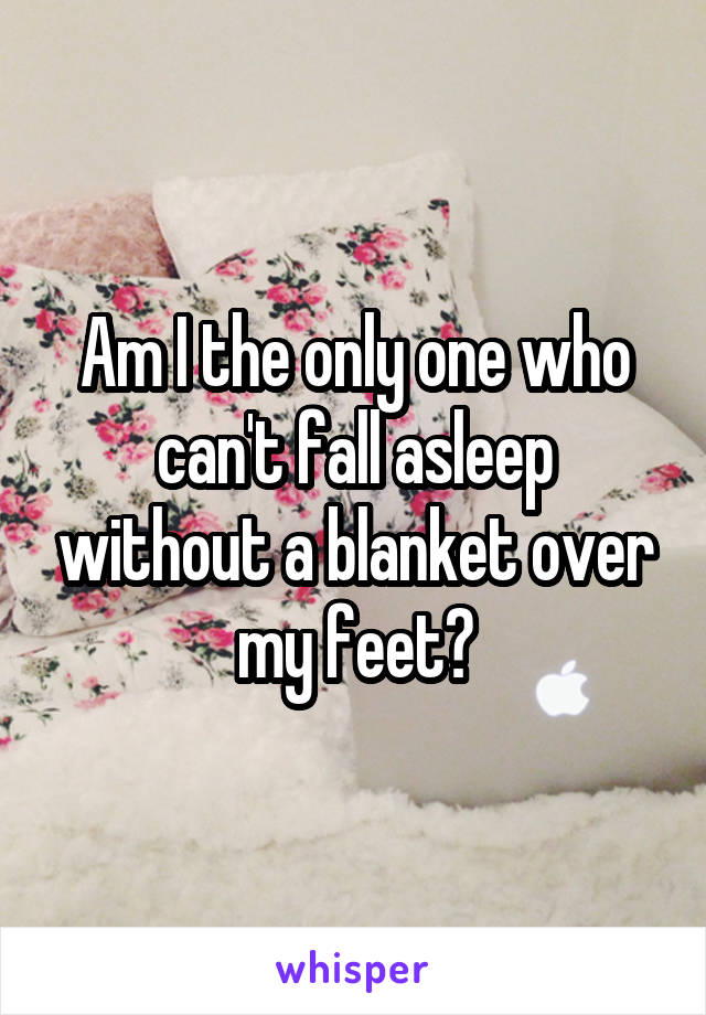 Am I the only one who can't fall asleep without a blanket over my feet?
