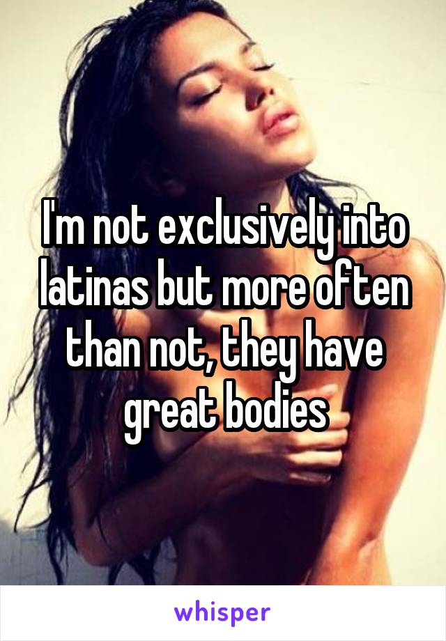 I'm not exclusively into latinas but more often than not, they have great bodies