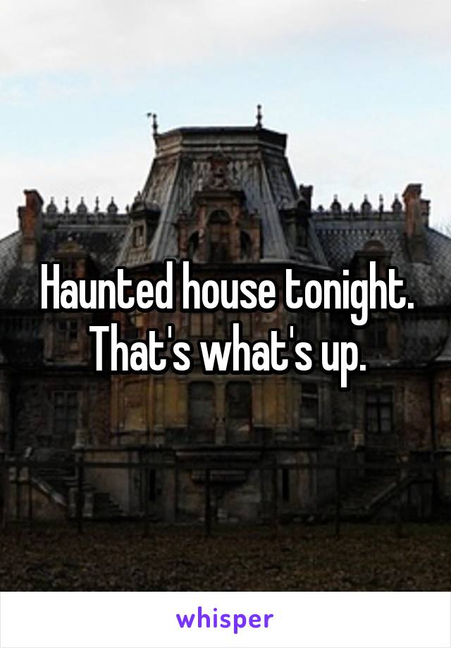 Haunted house tonight. That's what's up.