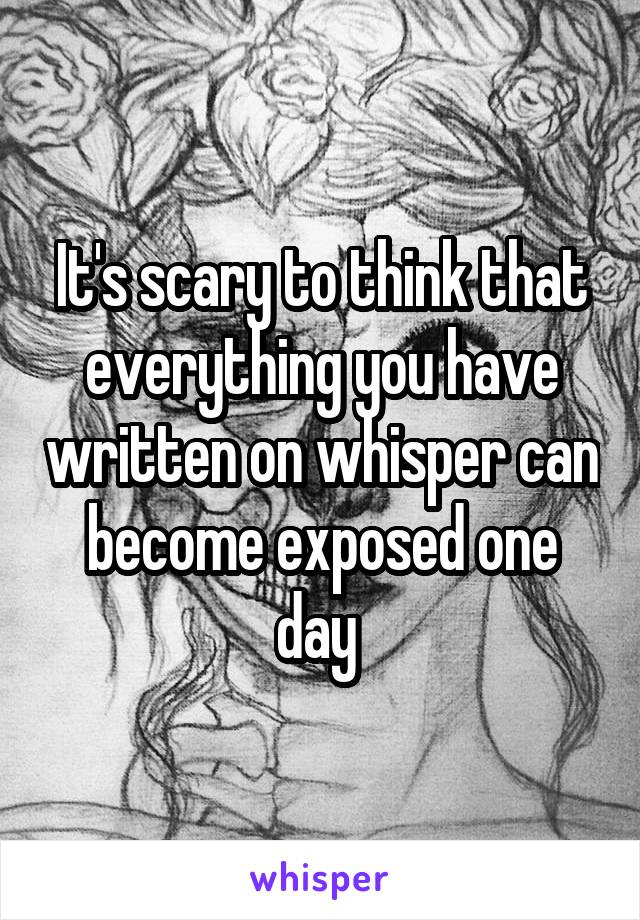 It's scary to think that everything you have written on whisper can become exposed one day 