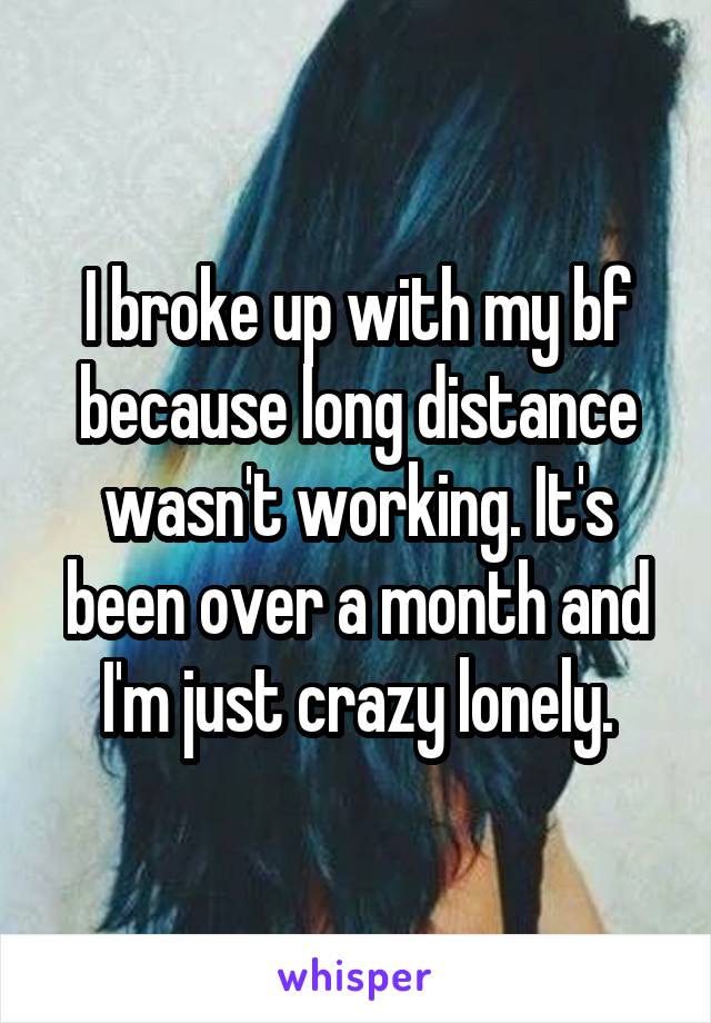 I broke up with my bf because long distance wasn't working. It's been over a month and I'm just crazy lonely.