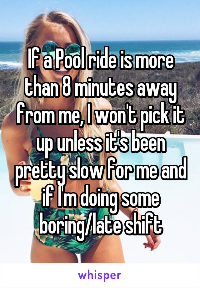 If a Pool ride is more than 8 minutes away from me, I won't pick it up unless it's been pretty slow for me and if I'm doing some boring/late shift