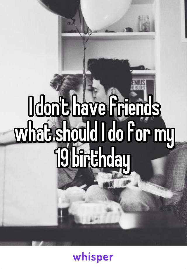 I don't have friends what should I do for my 19 birthday 