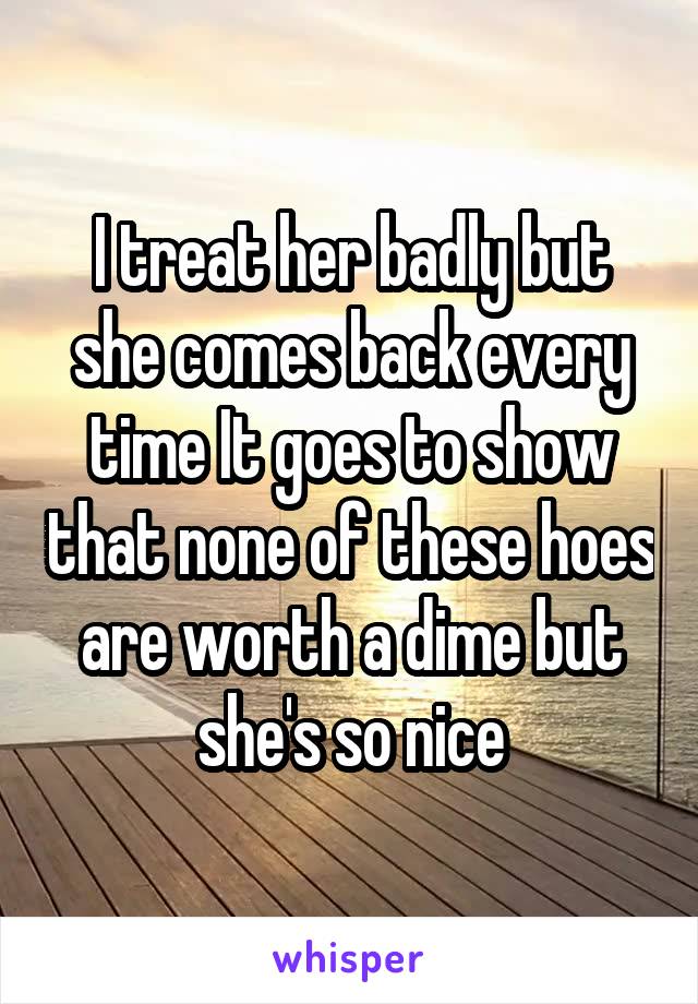 I treat her badly but she comes back every time It goes to show that none of these hoes are worth a dime but she's so nice