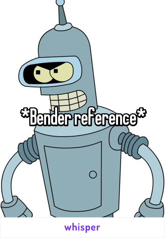 *Bender reference*