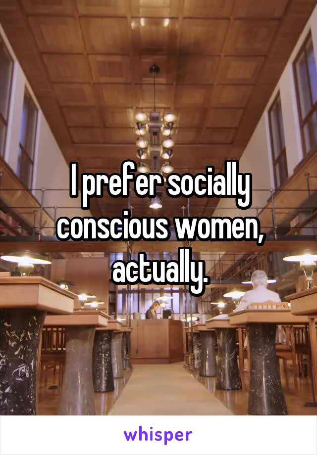 I prefer socially conscious women, actually.