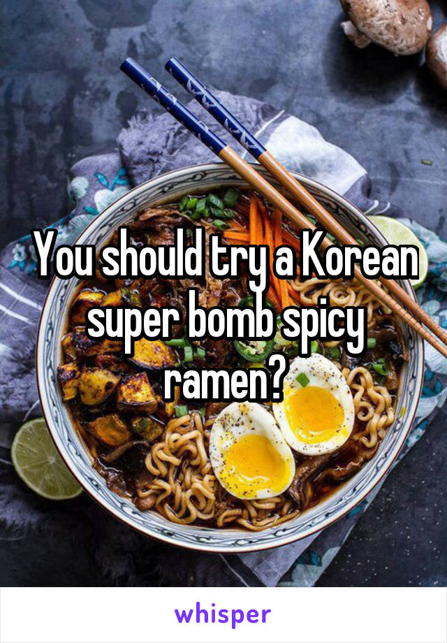 You should try a Korean super bomb spicy ramen?