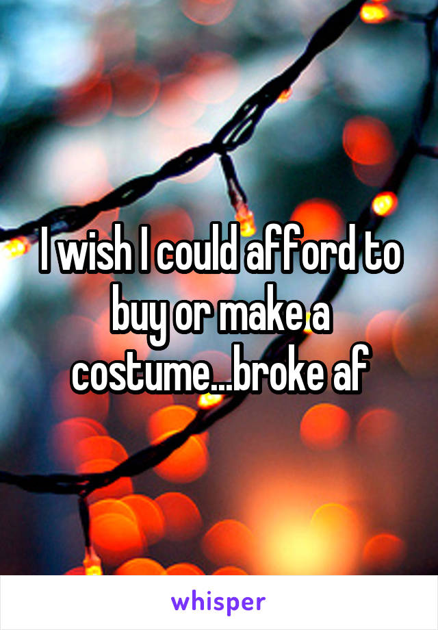 I wish I could afford to buy or make a costume...broke af