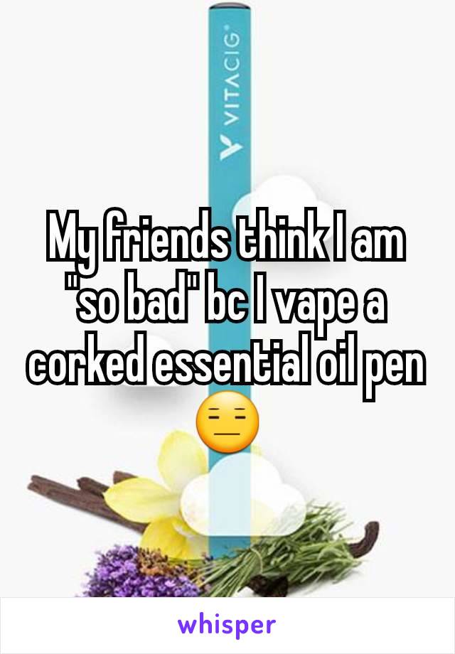 My friends think I am "so bad" bc I vape a corked essential oil pen 😑