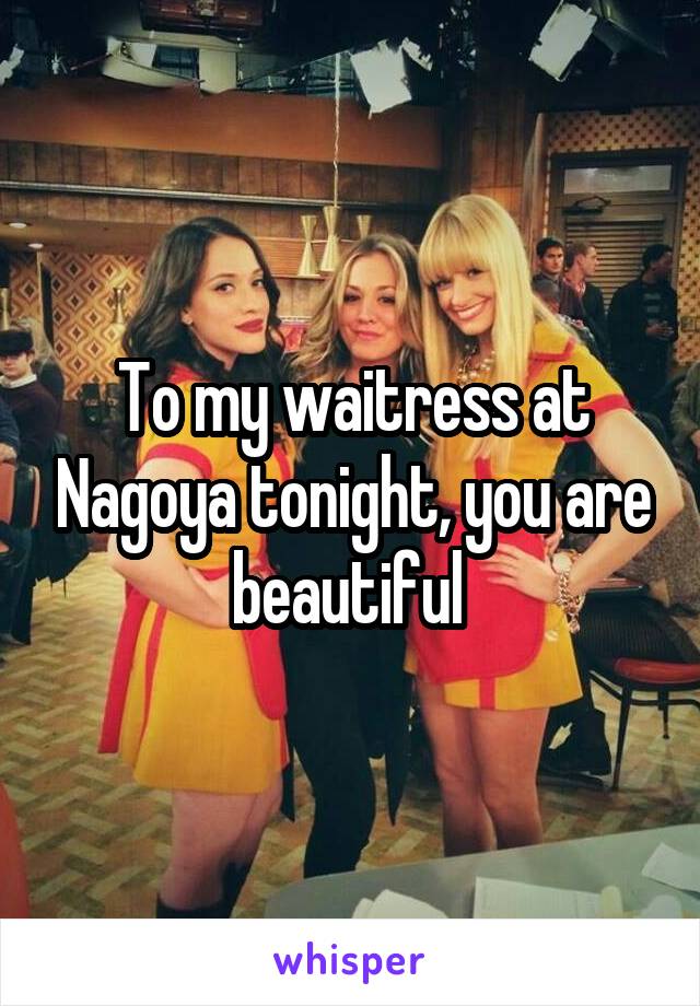 To my waitress at Nagoya tonight, you are beautiful 