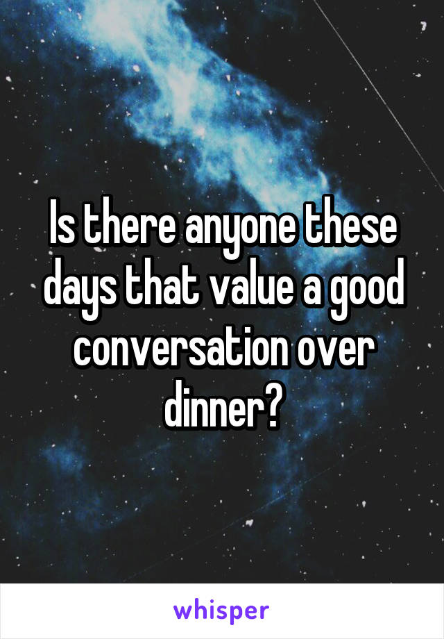 Is there anyone these days that value a good conversation over dinner?
