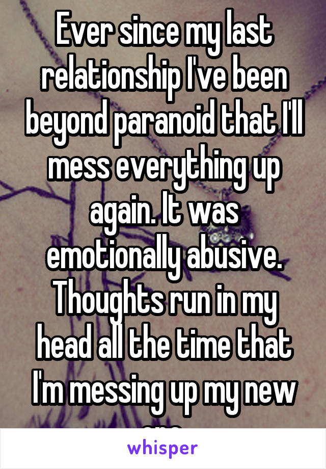 Ever since my last relationship I've been beyond paranoid that I'll mess everything up again. It was emotionally abusive. Thoughts run in my head all the time that I'm messing up my new one 
