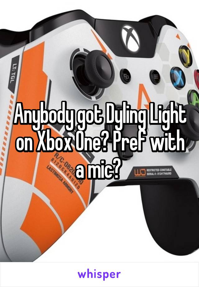 Anybody got Dyling Light on Xbox One? Pref with a mic? 