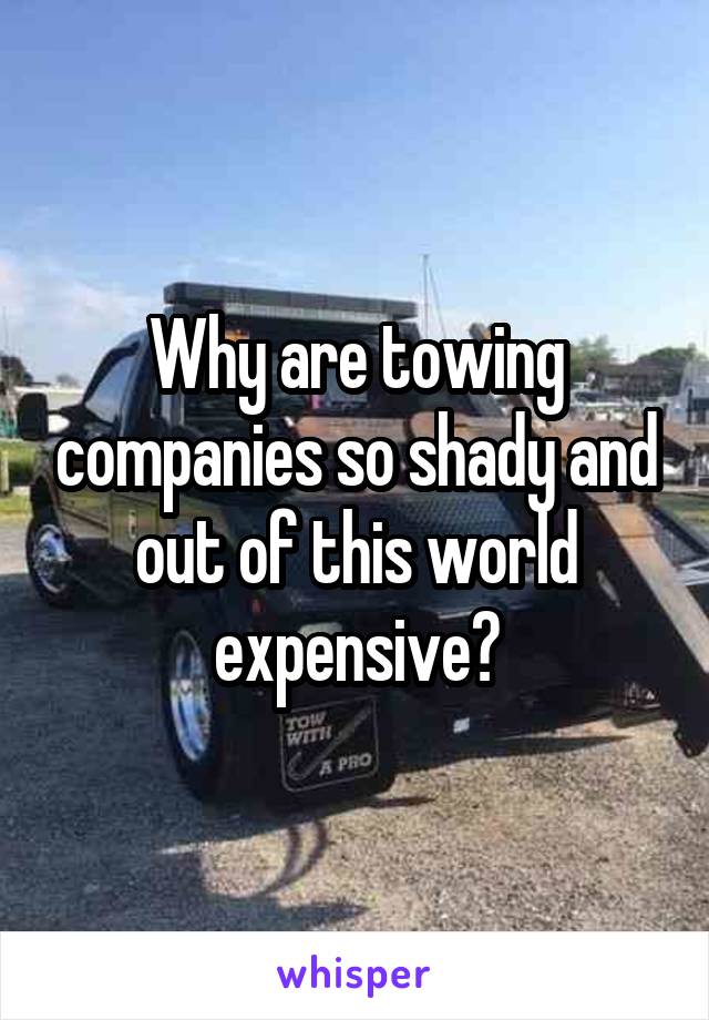 Why are towing companies so shady and out of this world expensive?