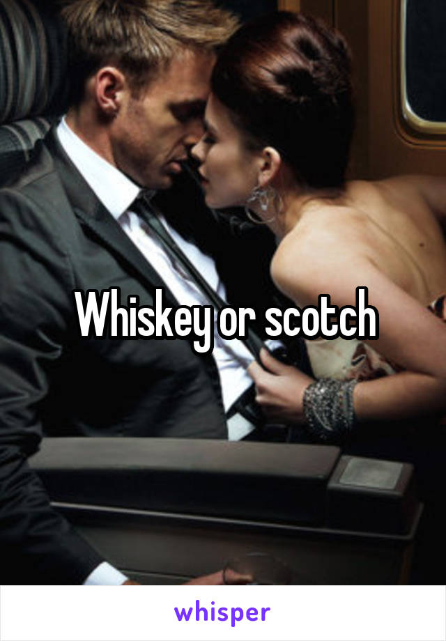 Whiskey or scotch