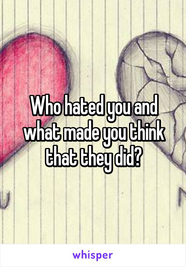 Who hated you and what made you think that they did?