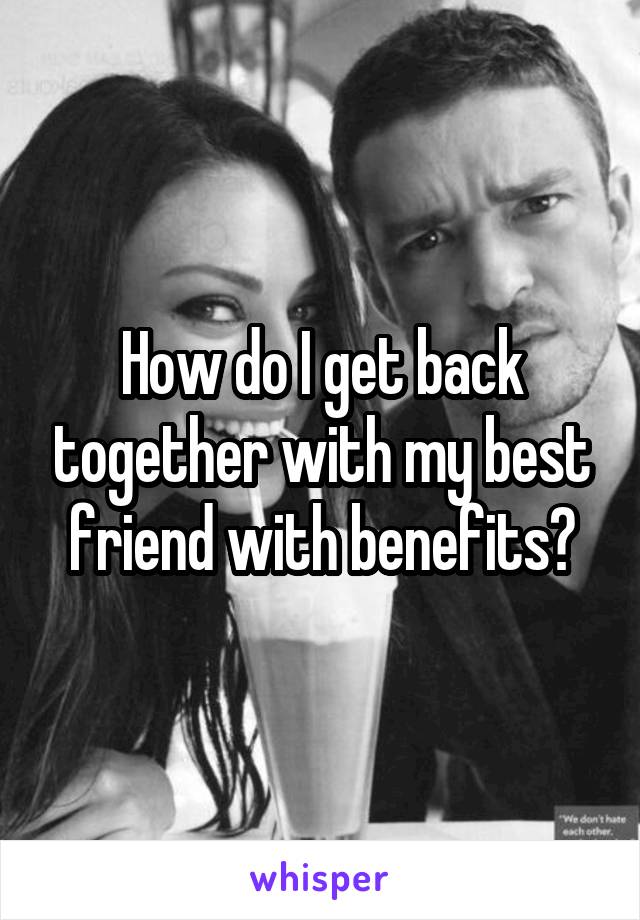 How do I get back together with my best friend with benefits?
