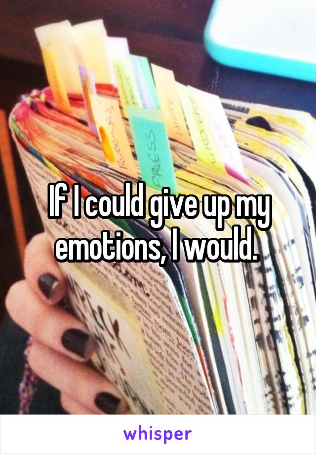 If I could give up my emotions, I would. 