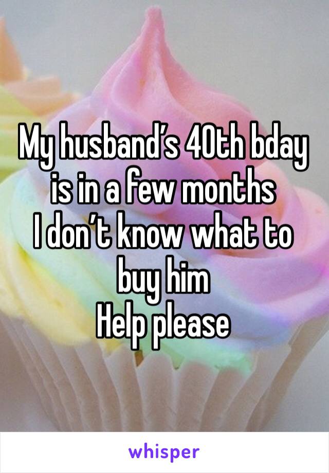 My husband’s 40th bday is in a few months 
I don’t know what to buy him 
Help please