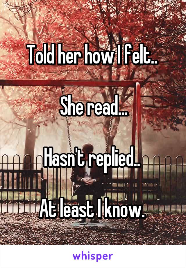 Told her how I felt.. 

She read...

Hasn't replied.. 

At least I know. 