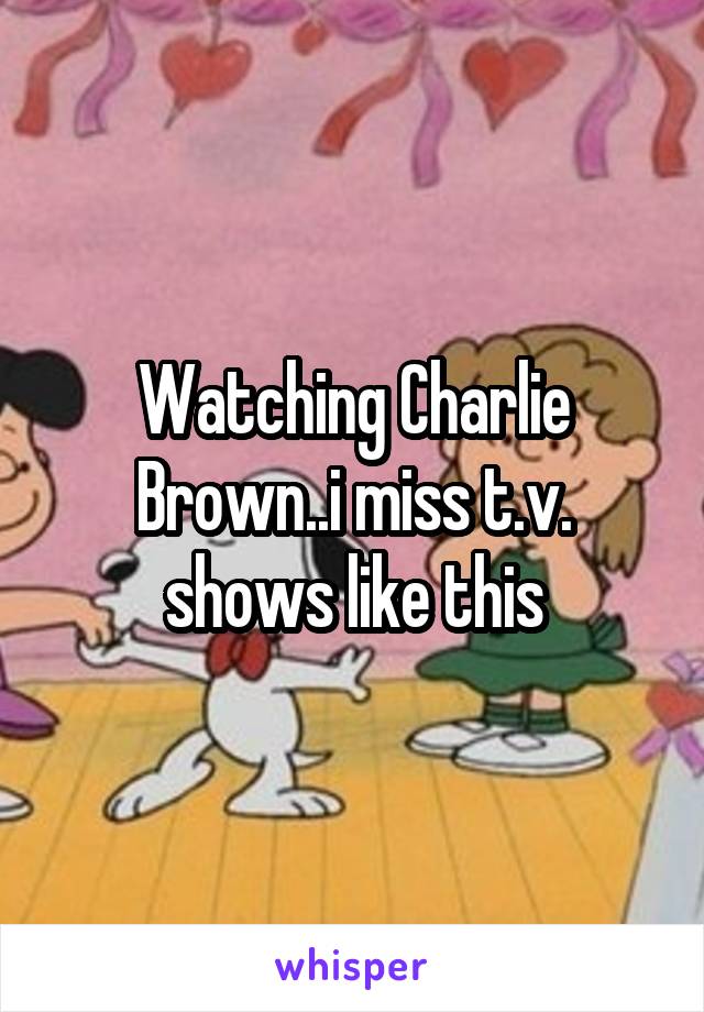 Watching Charlie Brown..i miss t.v. shows like this