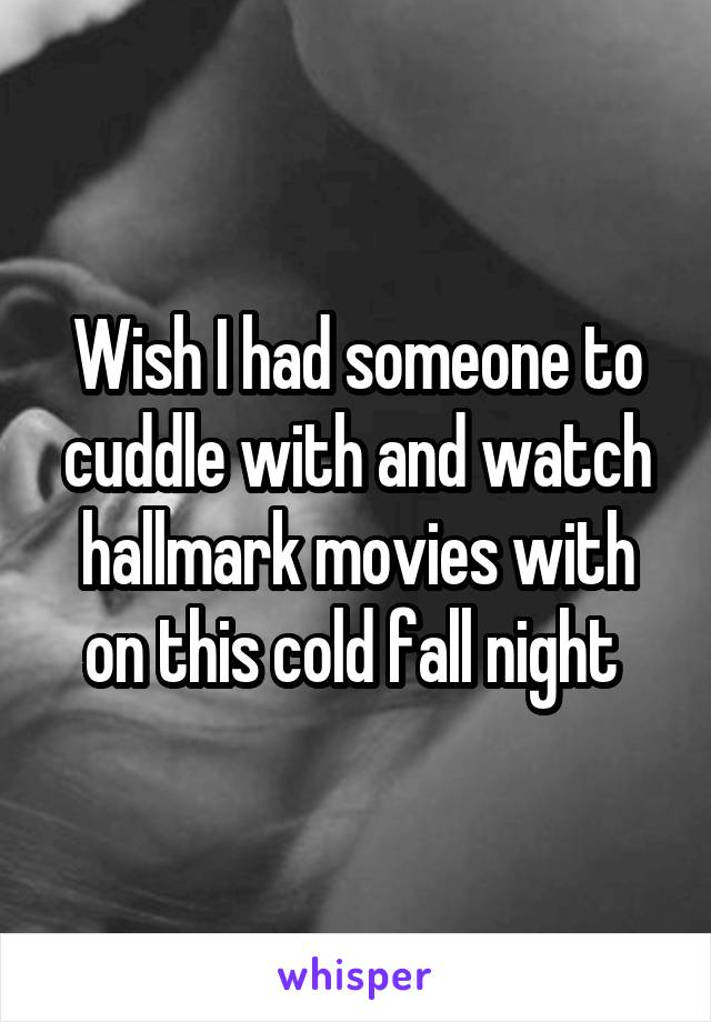 Wish I had someone to cuddle with and watch hallmark movies with on this cold fall night 
