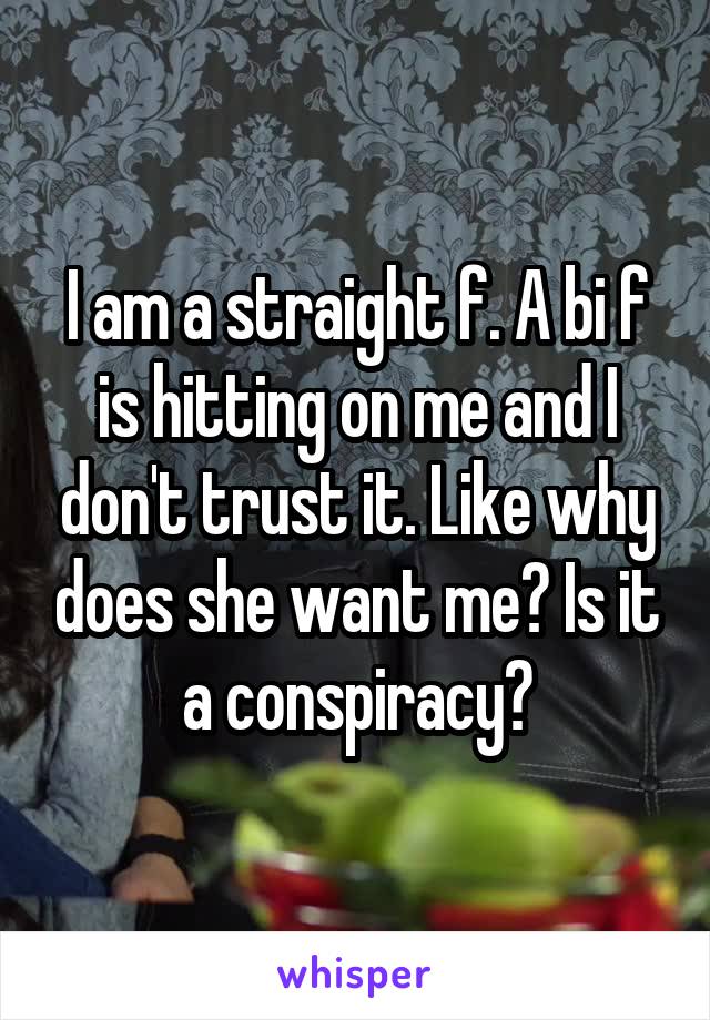 I am a straight f. A bi f is hitting on me and I don't trust it. Like why does she want me? Is it a conspiracy?