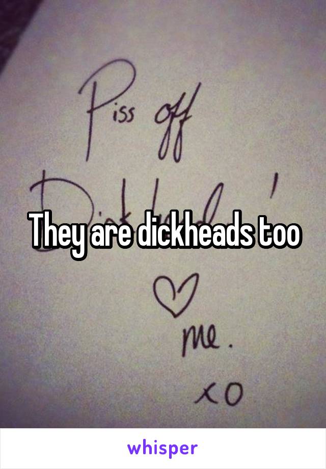 They are dickheads too