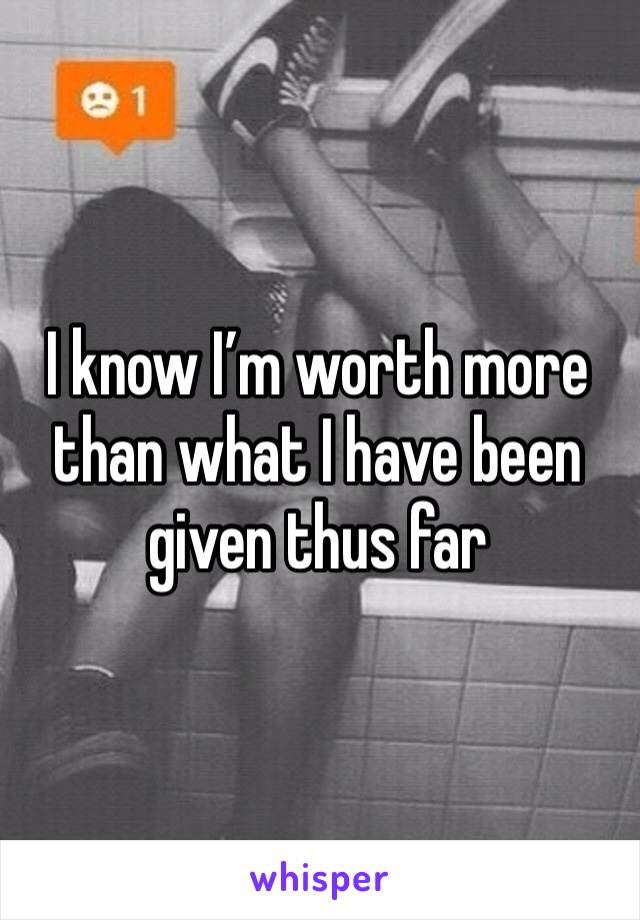 I know I’m worth more than what I have been given thus far