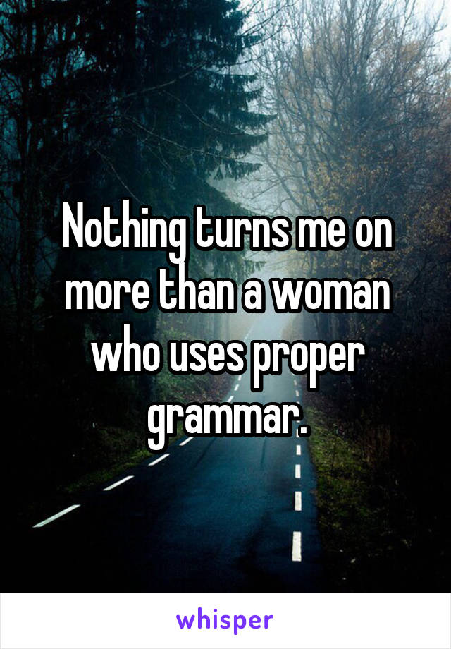 Nothing turns me on more than a woman who uses proper grammar.