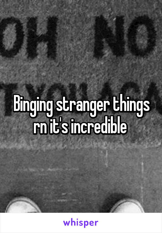 Binging stranger things rn it's incredible 