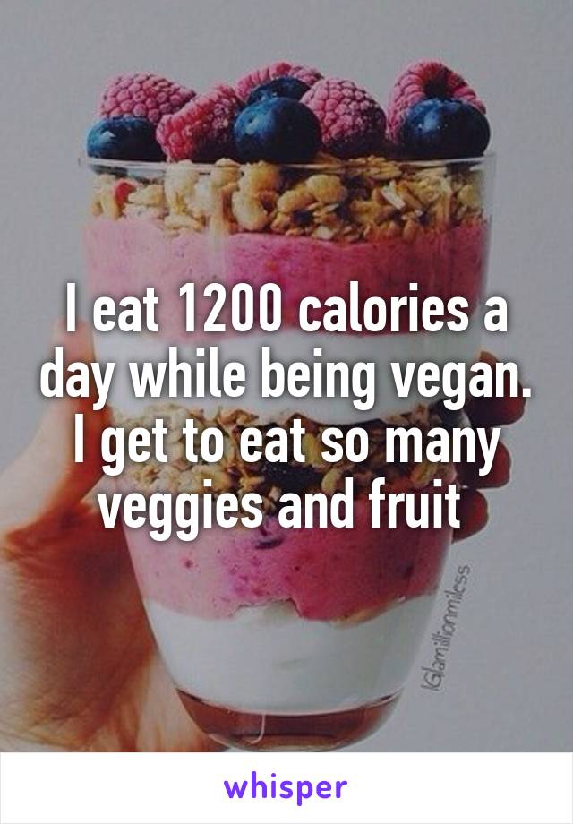 I eat 1200 calories a day while being vegan. I get to eat so many veggies and fruit 
