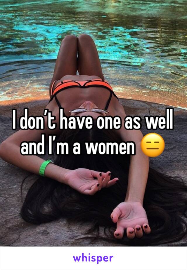 I don’t have one as well and I’m a women 😑 