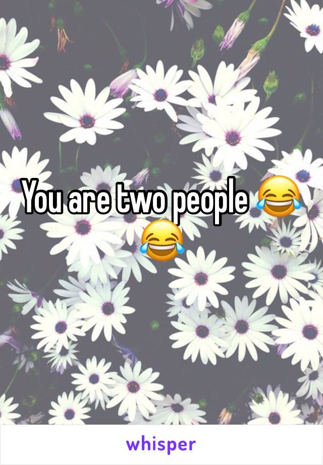 You are two people 😂😂