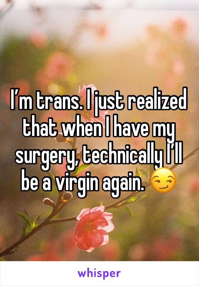 I’m trans. I just realized that when I have my surgery, technically I’ll be a virgin again. 😏