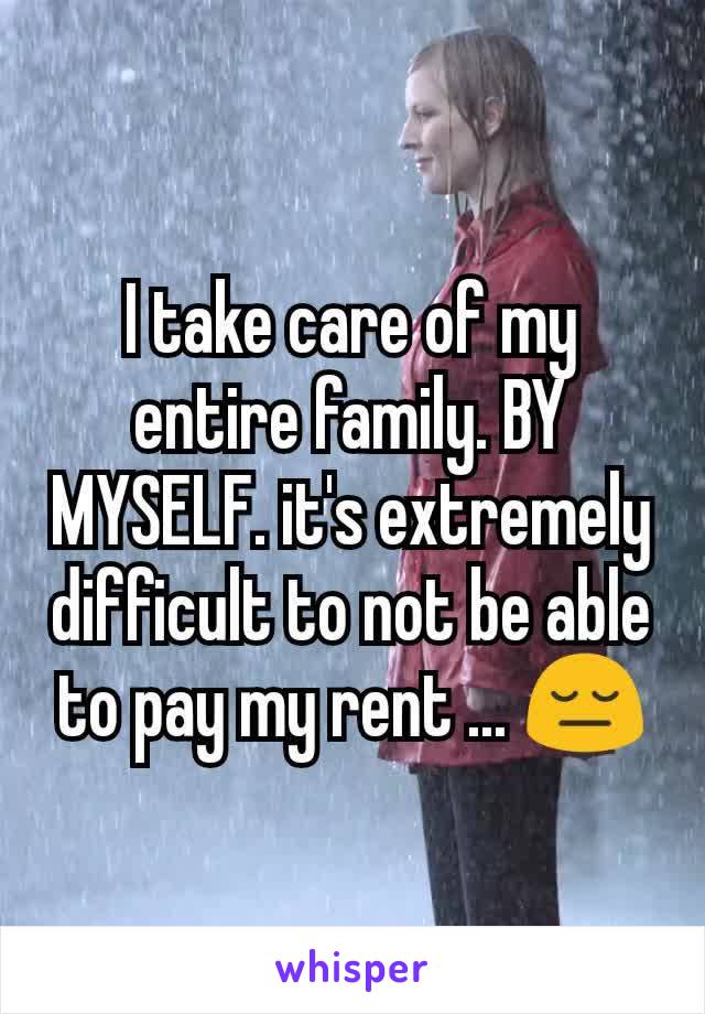 I take care of my entire family. BY MYSELF. it's extremely difficult to not be able to pay my rent ... 😔