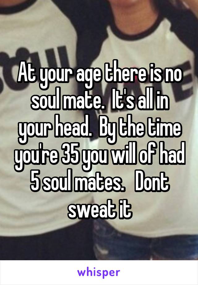 At your age there is no soul mate.  It's all in your head.  By the time you're 35 you will of had 5 soul mates.   Dont sweat it