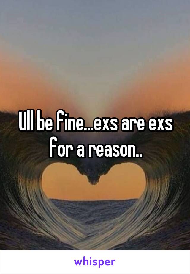 Ull be fine...exs are exs for a reason..
